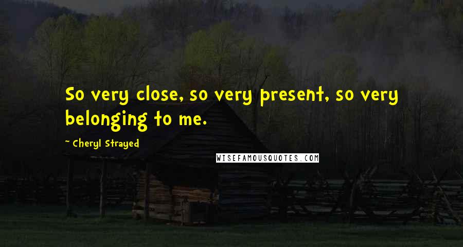 Cheryl Strayed Quotes: So very close, so very present, so very belonging to me.