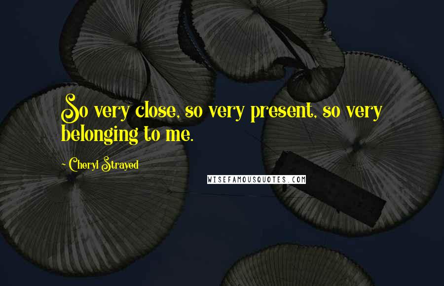 Cheryl Strayed Quotes: So very close, so very present, so very belonging to me.