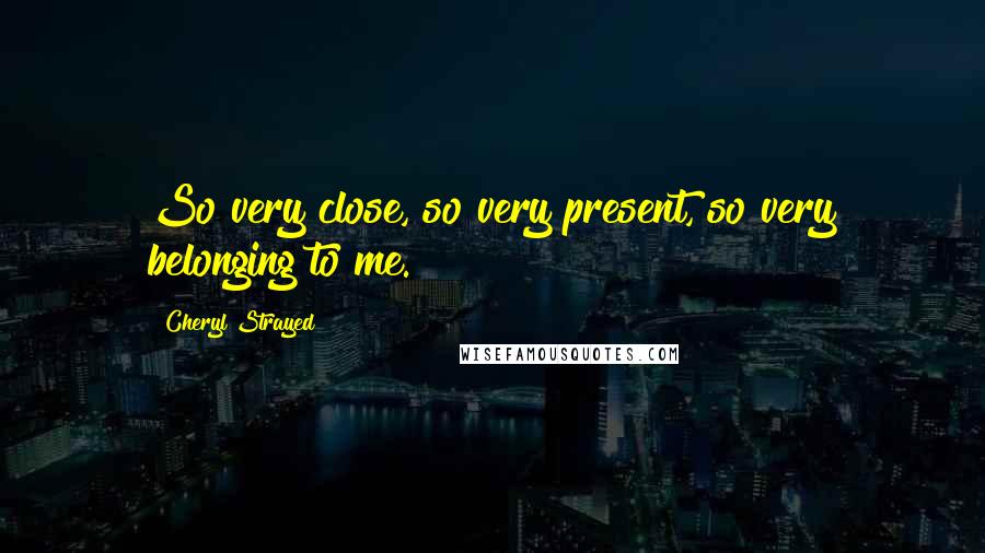 Cheryl Strayed Quotes: So very close, so very present, so very belonging to me.