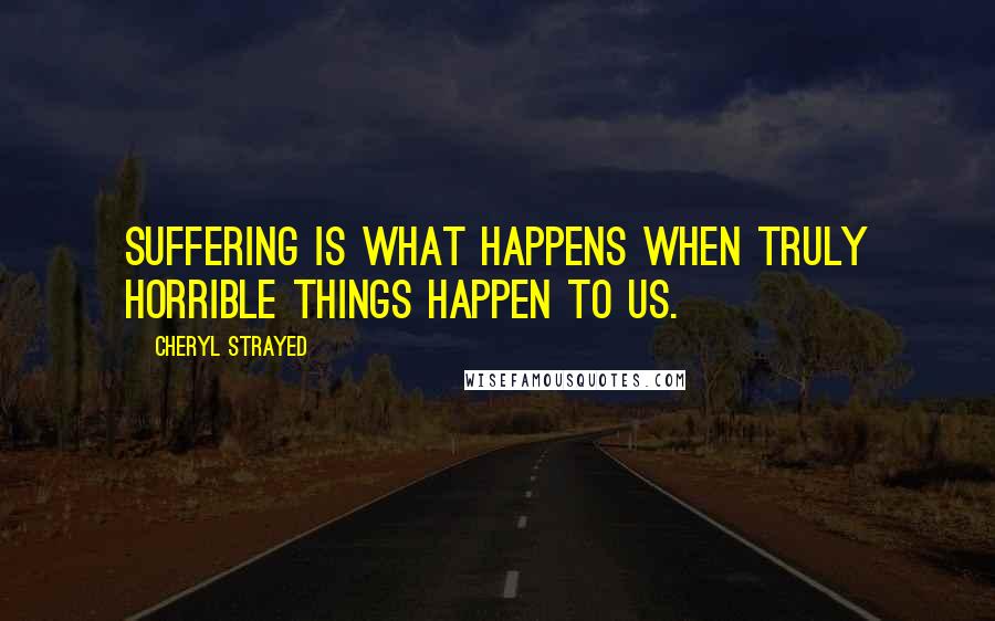 Cheryl Strayed Quotes: Suffering is what happens when truly horrible things happen to us.