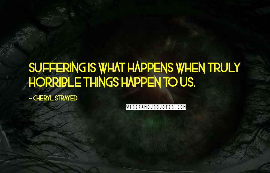 Cheryl Strayed Quotes: Suffering is what happens when truly horrible things happen to us.