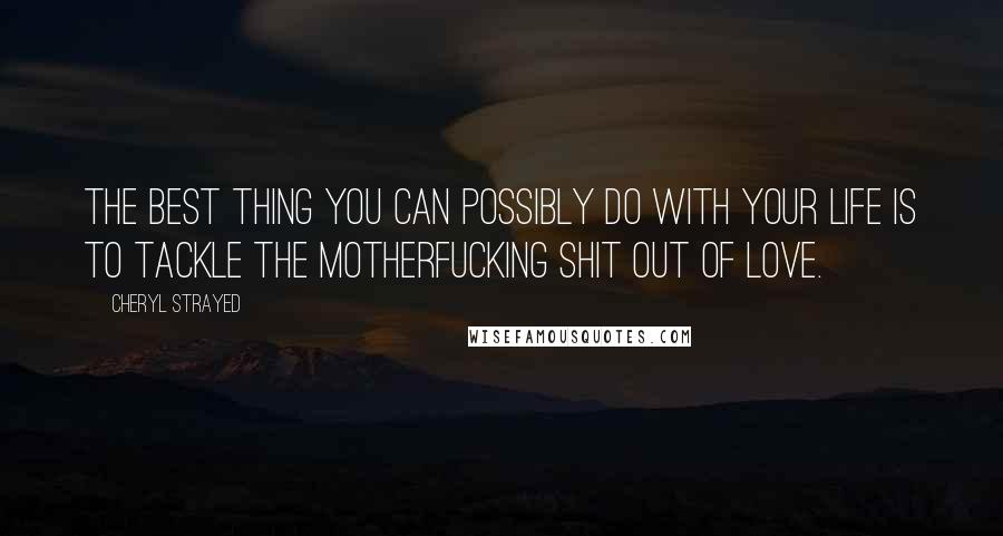 Cheryl Strayed Quotes: The best thing you can possibly do with your life is to tackle the motherfucking shit out of love.