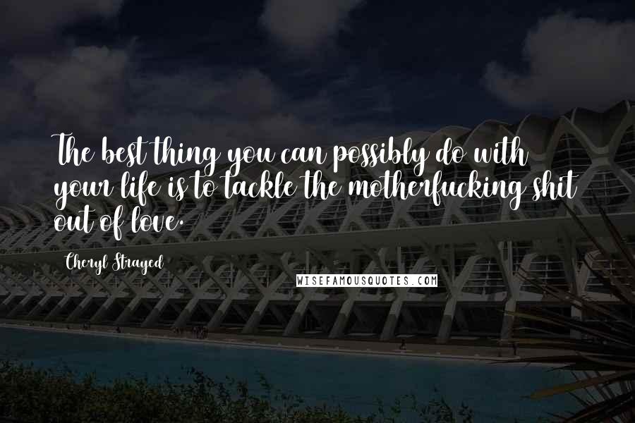 Cheryl Strayed Quotes: The best thing you can possibly do with your life is to tackle the motherfucking shit out of love.