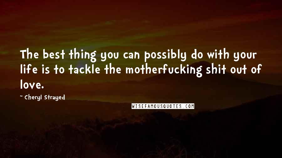 Cheryl Strayed Quotes: The best thing you can possibly do with your life is to tackle the motherfucking shit out of love.