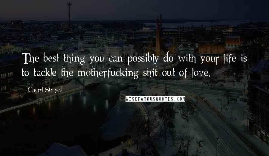 Cheryl Strayed Quotes: The best thing you can possibly do with your life is to tackle the motherfucking shit out of love.