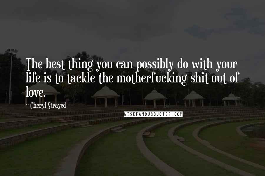 Cheryl Strayed Quotes: The best thing you can possibly do with your life is to tackle the motherfucking shit out of love.