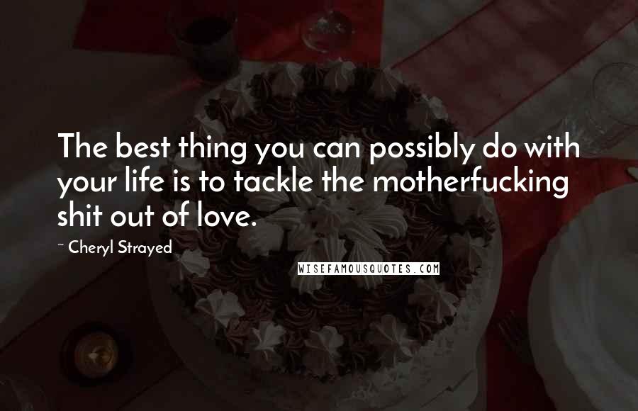 Cheryl Strayed Quotes: The best thing you can possibly do with your life is to tackle the motherfucking shit out of love.