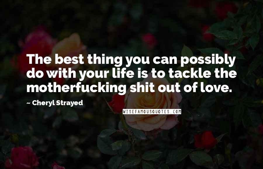 Cheryl Strayed Quotes: The best thing you can possibly do with your life is to tackle the motherfucking shit out of love.