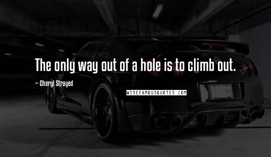 Cheryl Strayed Quotes: The only way out of a hole is to climb out.