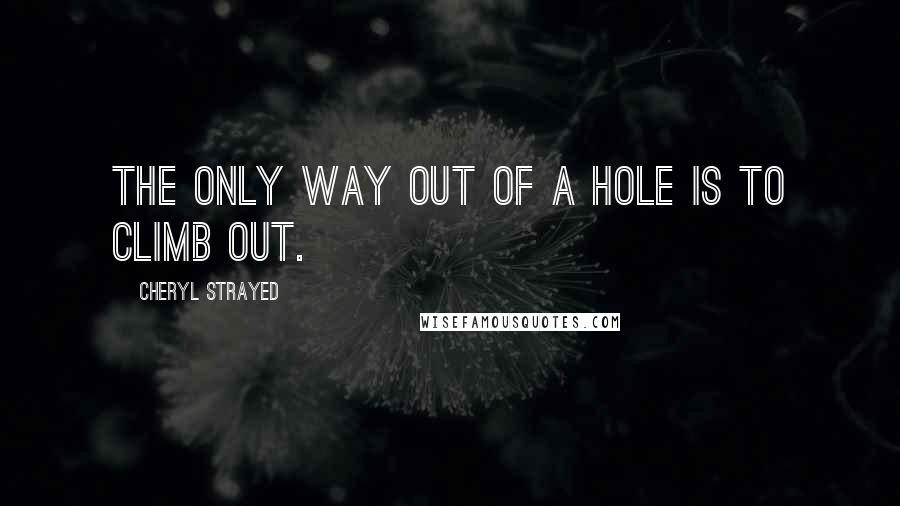 Cheryl Strayed Quotes: The only way out of a hole is to climb out.