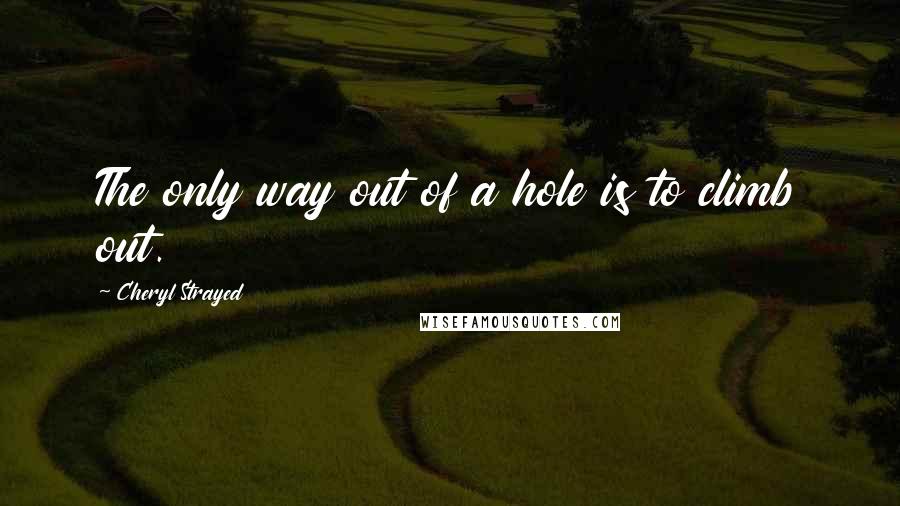 Cheryl Strayed Quotes: The only way out of a hole is to climb out.