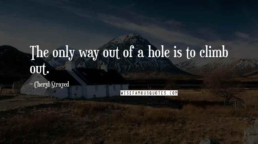 Cheryl Strayed Quotes: The only way out of a hole is to climb out.