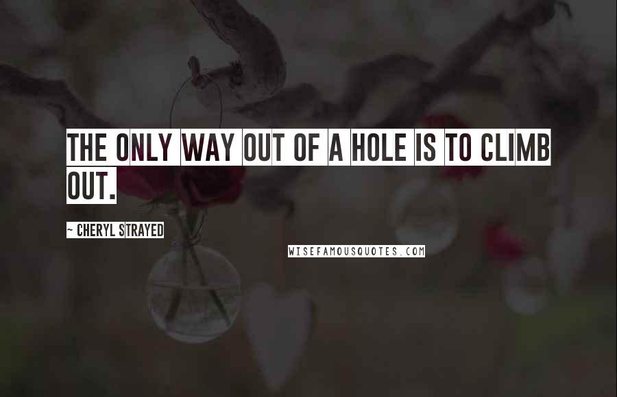 Cheryl Strayed Quotes: The only way out of a hole is to climb out.