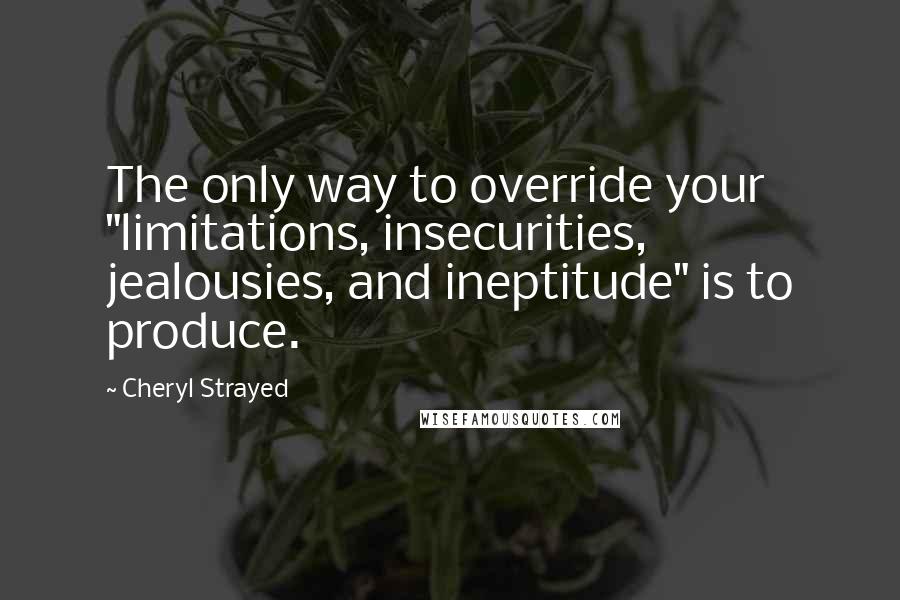 Cheryl Strayed Quotes: The only way to override your "limitations, insecurities, jealousies, and ineptitude" is to produce.