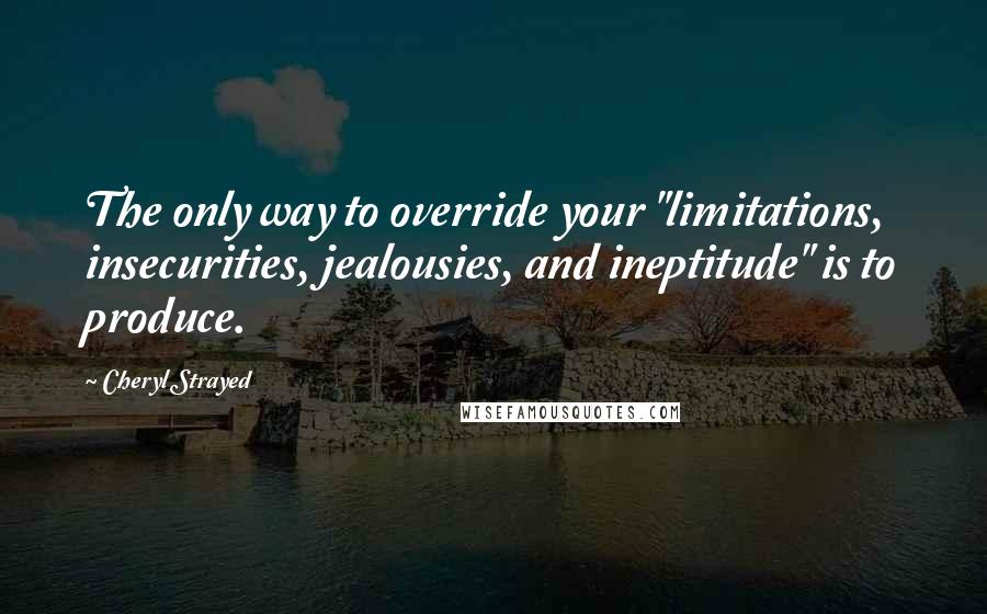 Cheryl Strayed Quotes: The only way to override your "limitations, insecurities, jealousies, and ineptitude" is to produce.