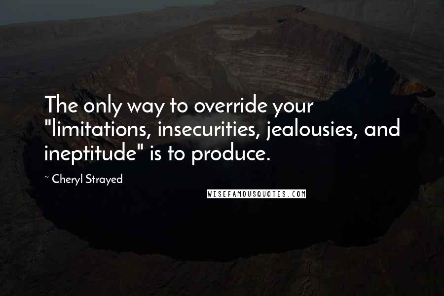Cheryl Strayed Quotes: The only way to override your "limitations, insecurities, jealousies, and ineptitude" is to produce.