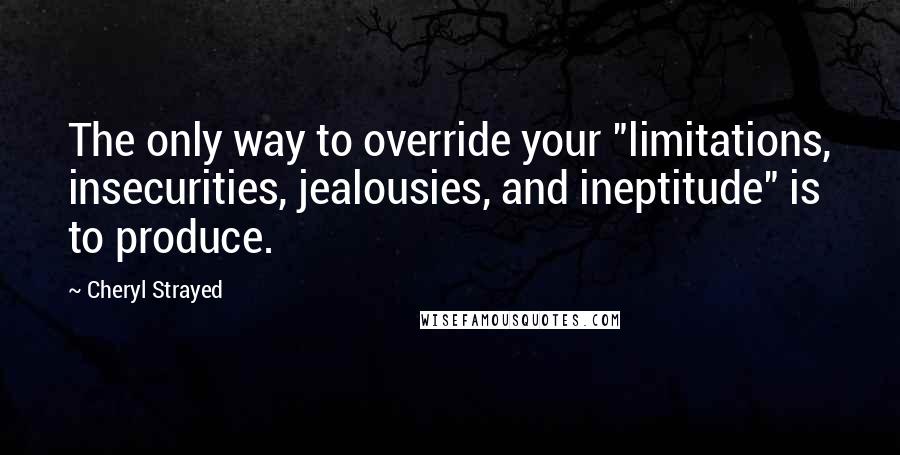 Cheryl Strayed Quotes: The only way to override your "limitations, insecurities, jealousies, and ineptitude" is to produce.