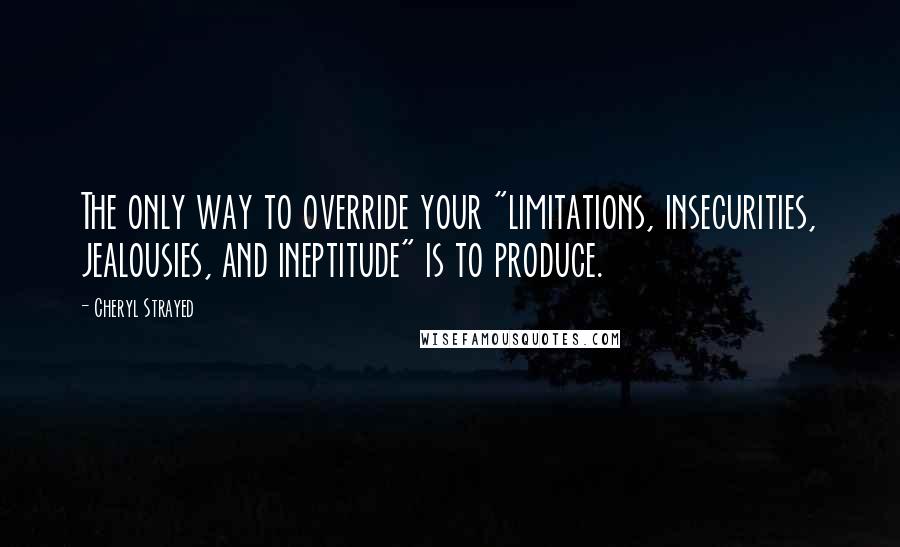 Cheryl Strayed Quotes: The only way to override your "limitations, insecurities, jealousies, and ineptitude" is to produce.