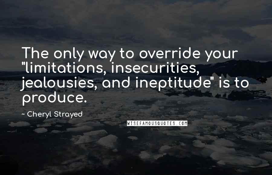 Cheryl Strayed Quotes: The only way to override your "limitations, insecurities, jealousies, and ineptitude" is to produce.