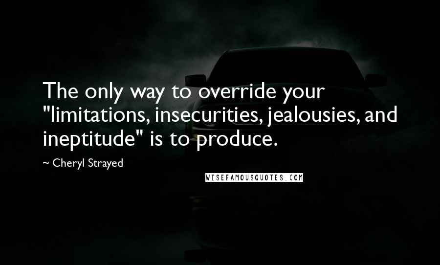 Cheryl Strayed Quotes: The only way to override your "limitations, insecurities, jealousies, and ineptitude" is to produce.