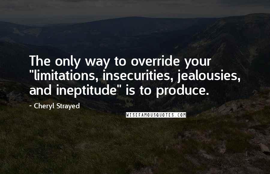 Cheryl Strayed Quotes: The only way to override your "limitations, insecurities, jealousies, and ineptitude" is to produce.