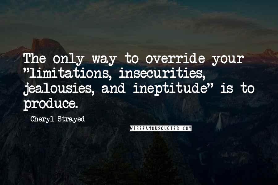 Cheryl Strayed Quotes: The only way to override your "limitations, insecurities, jealousies, and ineptitude" is to produce.