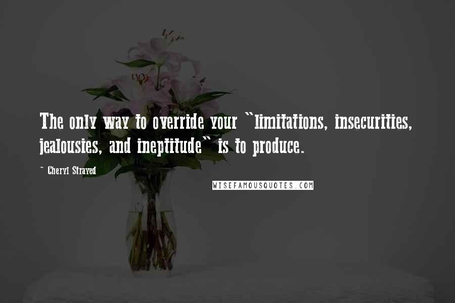 Cheryl Strayed Quotes: The only way to override your "limitations, insecurities, jealousies, and ineptitude" is to produce.