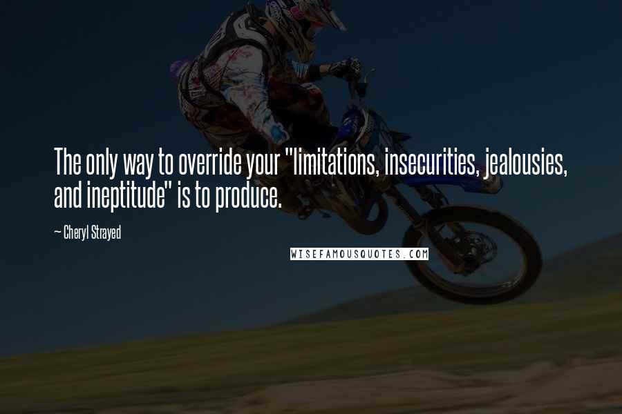 Cheryl Strayed Quotes: The only way to override your "limitations, insecurities, jealousies, and ineptitude" is to produce.