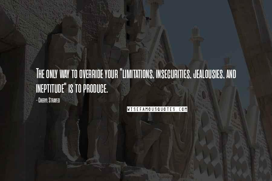 Cheryl Strayed Quotes: The only way to override your "limitations, insecurities, jealousies, and ineptitude" is to produce.