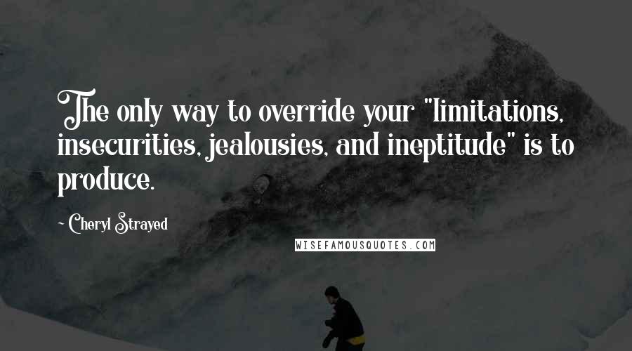 Cheryl Strayed Quotes: The only way to override your "limitations, insecurities, jealousies, and ineptitude" is to produce.