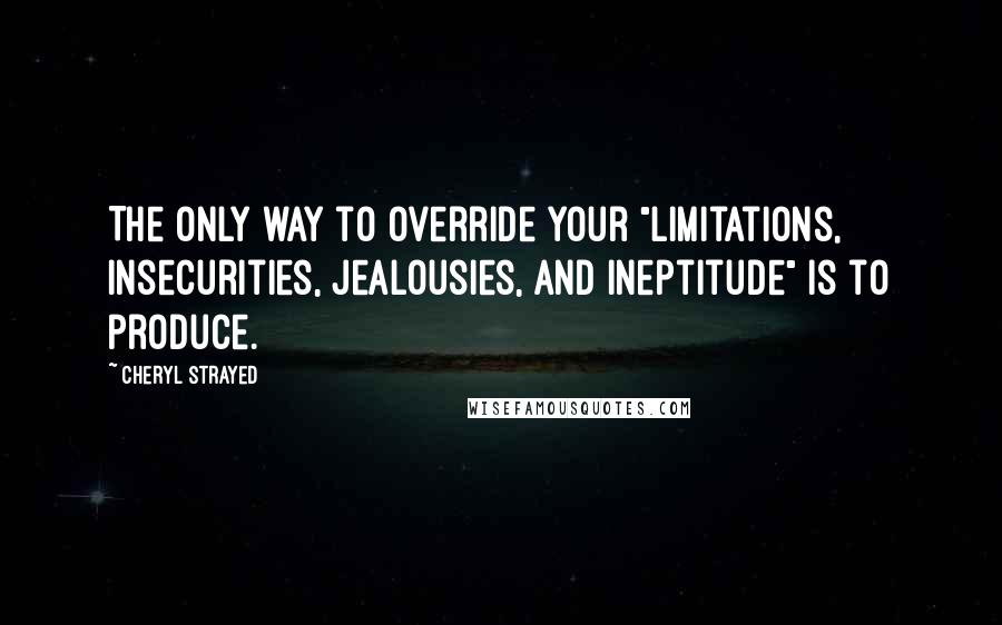 Cheryl Strayed Quotes: The only way to override your "limitations, insecurities, jealousies, and ineptitude" is to produce.