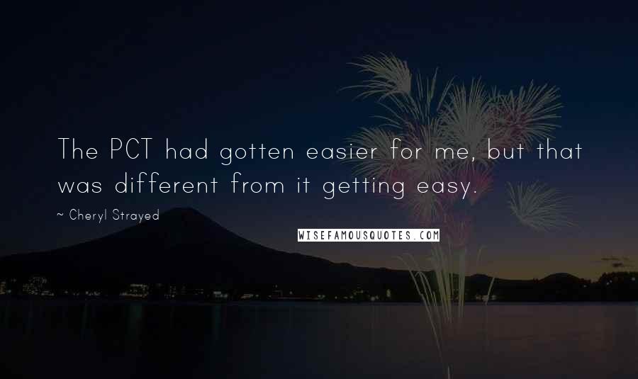 Cheryl Strayed Quotes: The PCT had gotten easier for me, but that was different from it getting easy.