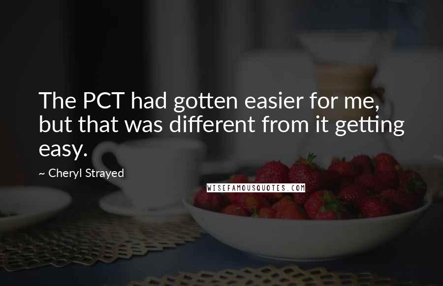 Cheryl Strayed Quotes: The PCT had gotten easier for me, but that was different from it getting easy.