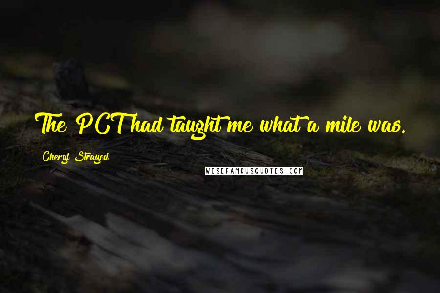 Cheryl Strayed Quotes: The PCT had taught me what a mile was.