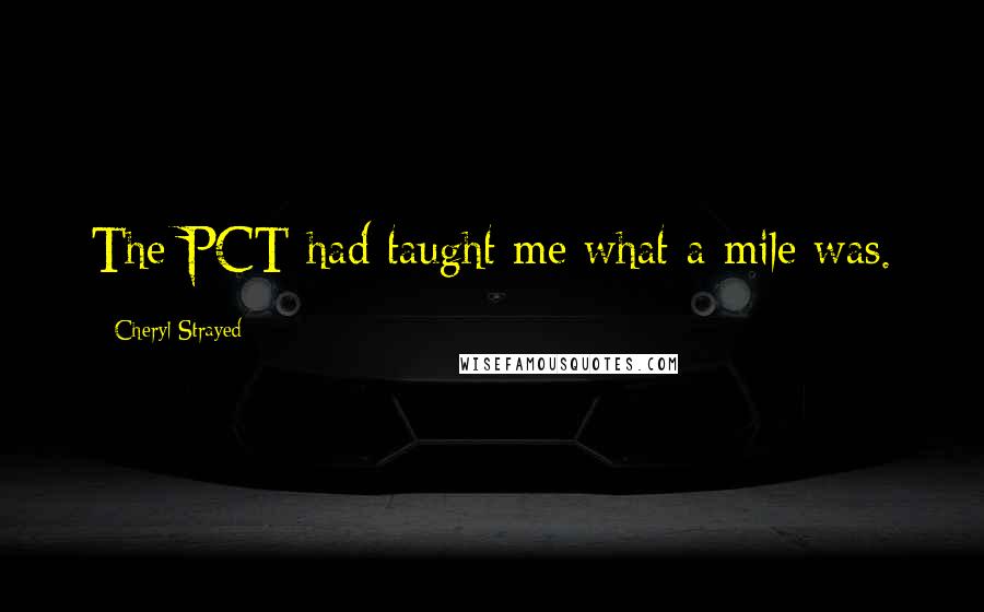 Cheryl Strayed Quotes: The PCT had taught me what a mile was.