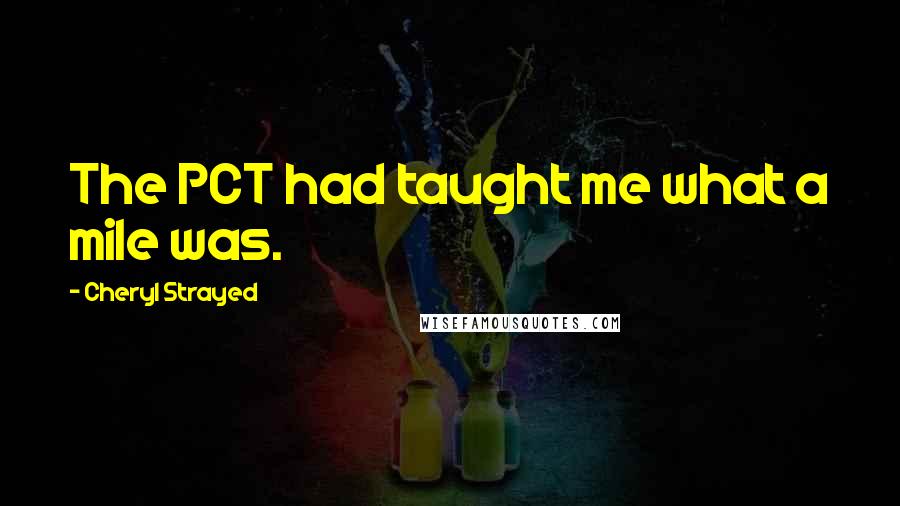 Cheryl Strayed Quotes: The PCT had taught me what a mile was.