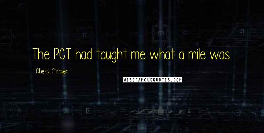 Cheryl Strayed Quotes: The PCT had taught me what a mile was.