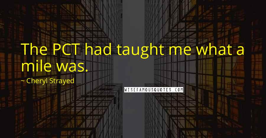 Cheryl Strayed Quotes: The PCT had taught me what a mile was.