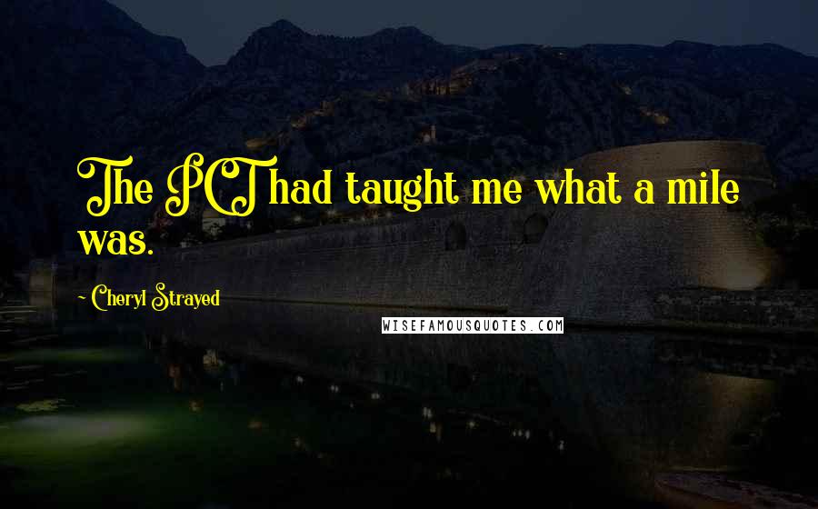 Cheryl Strayed Quotes: The PCT had taught me what a mile was.