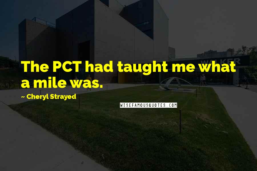 Cheryl Strayed Quotes: The PCT had taught me what a mile was.