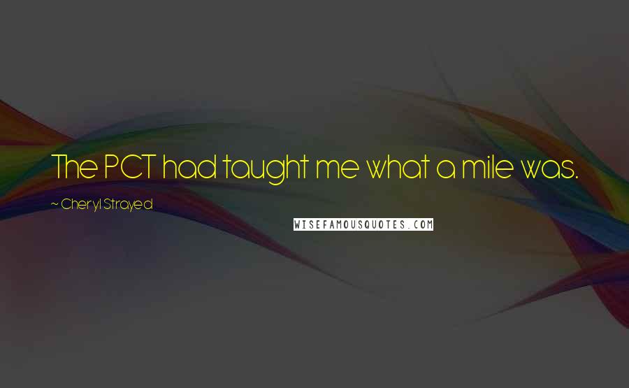 Cheryl Strayed Quotes: The PCT had taught me what a mile was.