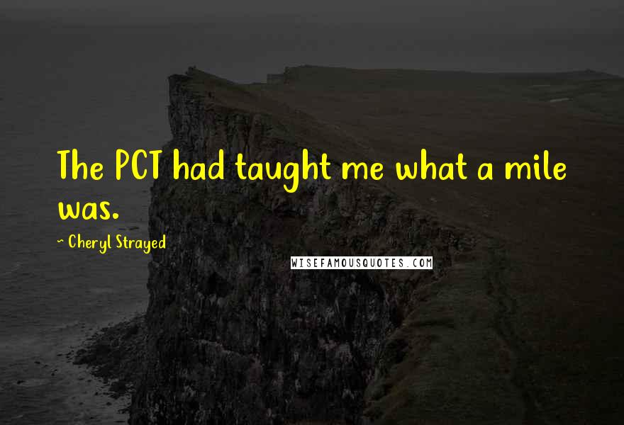 Cheryl Strayed Quotes: The PCT had taught me what a mile was.