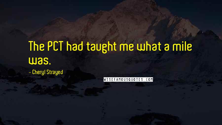 Cheryl Strayed Quotes: The PCT had taught me what a mile was.