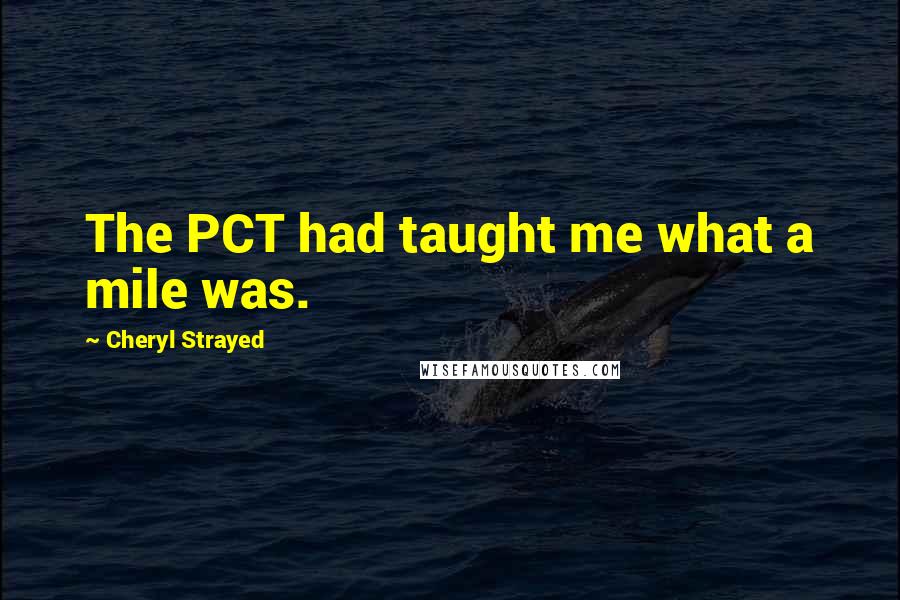 Cheryl Strayed Quotes: The PCT had taught me what a mile was.