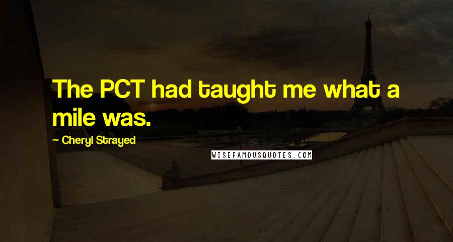 Cheryl Strayed Quotes: The PCT had taught me what a mile was.