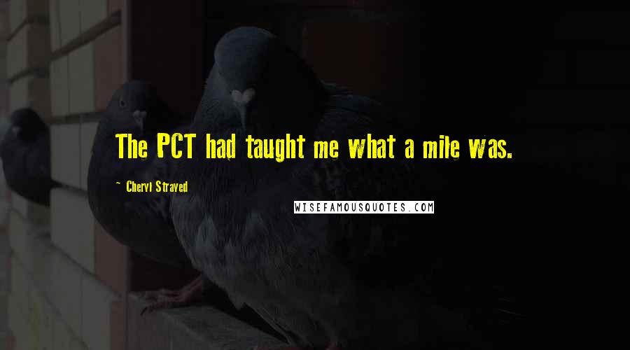 Cheryl Strayed Quotes: The PCT had taught me what a mile was.