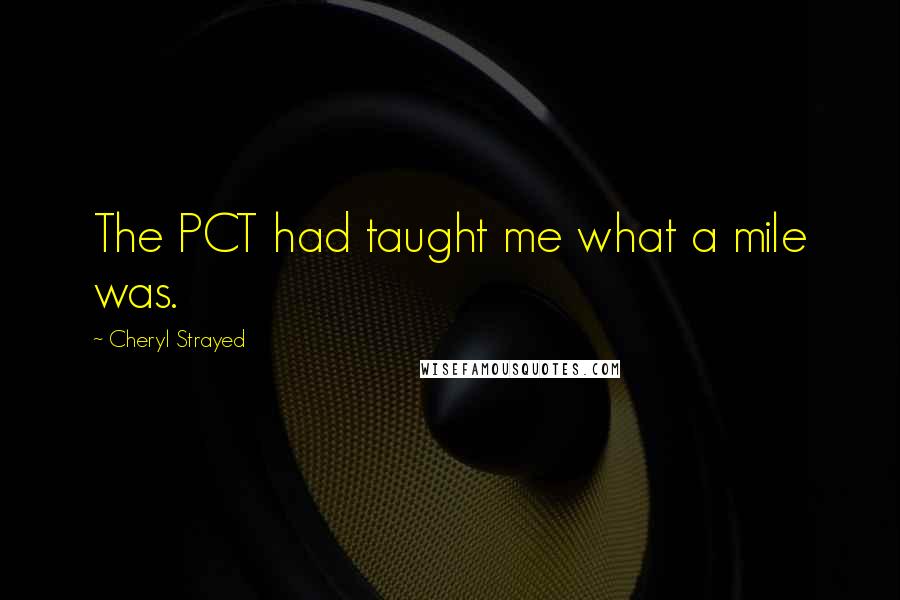 Cheryl Strayed Quotes: The PCT had taught me what a mile was.
