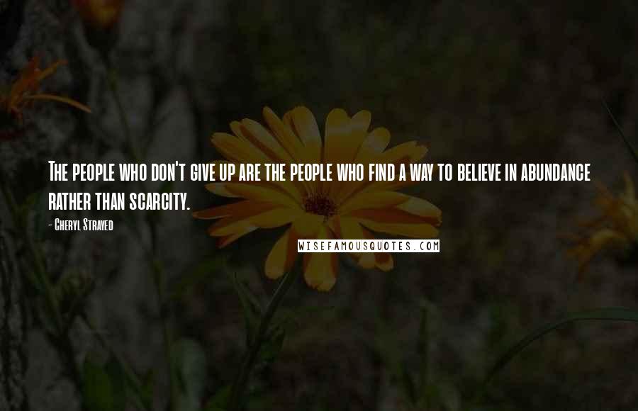 Cheryl Strayed Quotes: The people who don't give up are the people who find a way to believe in abundance rather than scarcity.