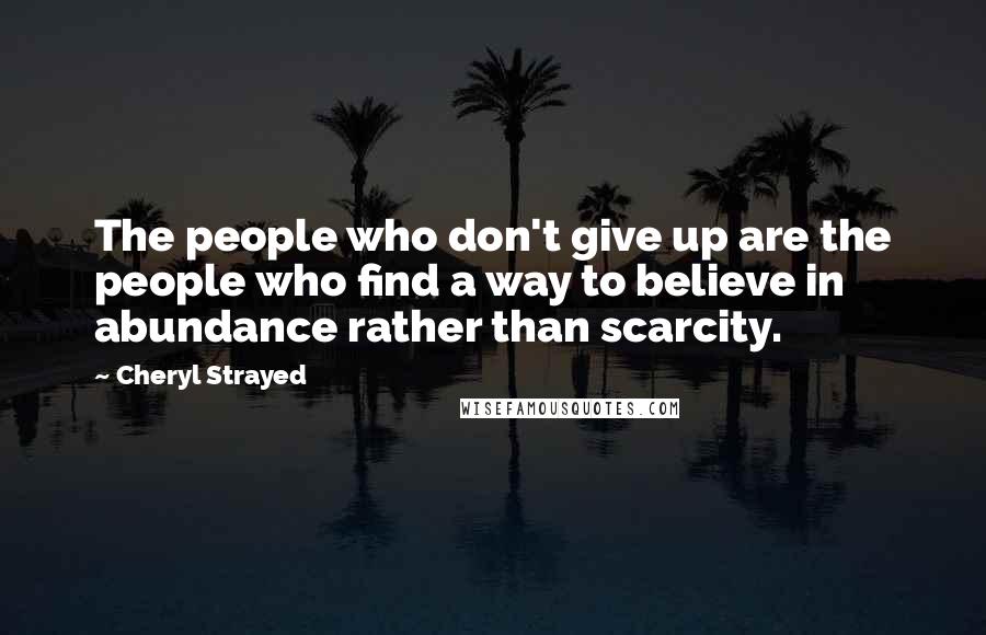 Cheryl Strayed Quotes: The people who don't give up are the people who find a way to believe in abundance rather than scarcity.