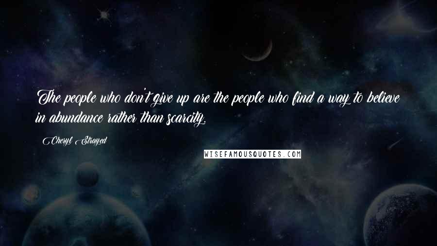 Cheryl Strayed Quotes: The people who don't give up are the people who find a way to believe in abundance rather than scarcity.
